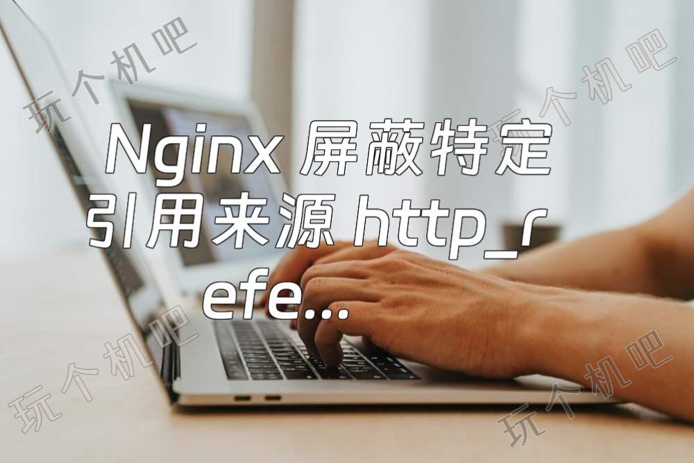 Nginx 屏蔽特定引用来源 http_referer 的请求